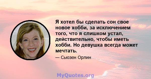 Я хотел бы сделать сон свое новое хобби, за исключением того, что я слишком устал, действительно, чтобы иметь хобби. Но девушка всегда может мечтать.