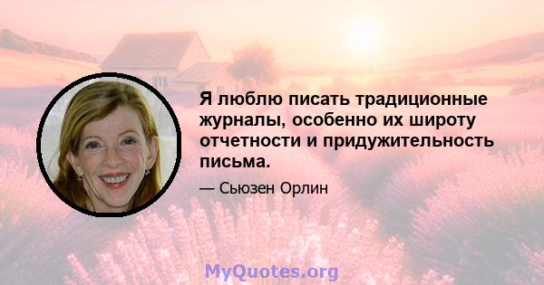 Я люблю писать традиционные журналы, особенно их широту отчетности и придужительность письма.