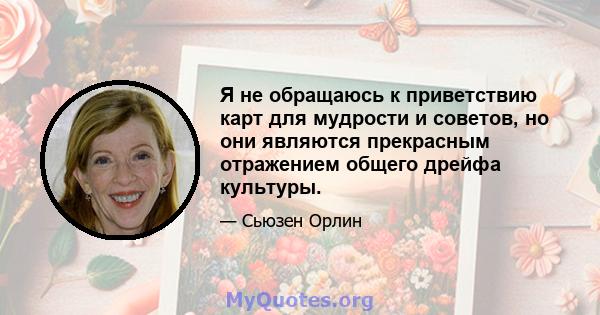 Я не обращаюсь к приветствию карт для мудрости и советов, но они являются прекрасным отражением общего дрейфа культуры.