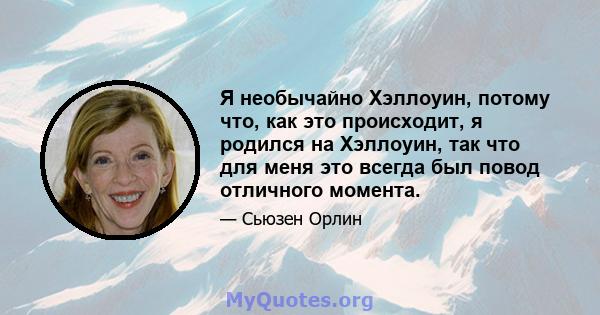 Я необычайно Хэллоуин, потому что, как это происходит, я родился на Хэллоуин, так что для меня это всегда был повод отличного момента.