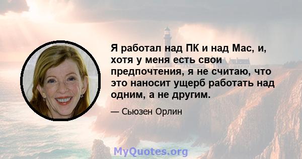 Я работал над ПК и над Mac, и, хотя у меня есть свои предпочтения, я не считаю, что это наносит ущерб работать над одним, а не другим.