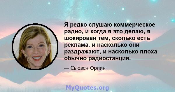 Я редко слушаю коммерческое радио, и когда я это делаю, я шокирован тем, сколько есть реклама, и насколько они раздражают, и насколько плоха обычно радиостанция.