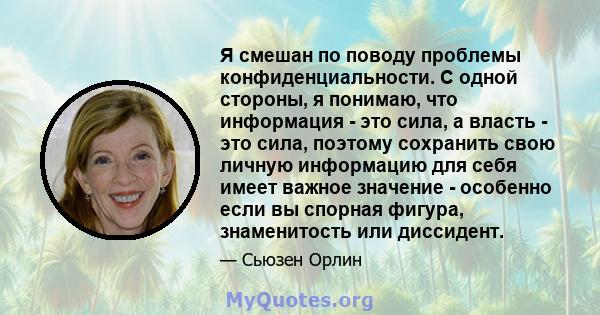 Я смешан по поводу проблемы конфиденциальности. С одной стороны, я понимаю, что информация - это сила, а власть - это сила, поэтому сохранить свою личную информацию для себя имеет важное значение - особенно если вы