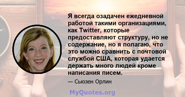 Я всегда озадачен ежедневной работой такими организациями, как Twitter, которые предоставляют структуру, но не содержание, но я полагаю, что это можно сравнить с почтовой службой США, которая удается держать много людей 