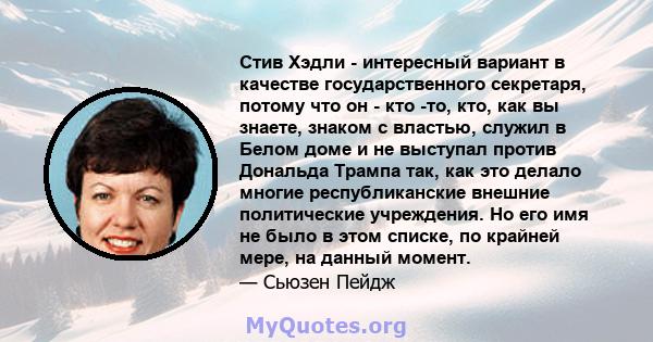 Стив Хэдли - интересный вариант в качестве государственного секретаря, потому что он - кто -то, кто, как вы знаете, знаком с властью, служил в Белом доме и не выступал против Дональда Трампа так, как это делало многие