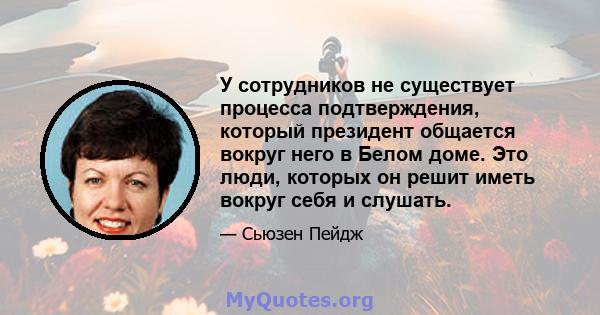 У сотрудников не существует процесса подтверждения, который президент общается вокруг него в Белом доме. Это люди, которых он решит иметь вокруг себя и слушать.