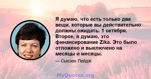 Я думаю, что есть только две вещи, которые вы действительно должны ожидать. 1 октября. Второе, я думаю, это финансирование Zika. Это было отложено и выключено на месяцы и месяцы.