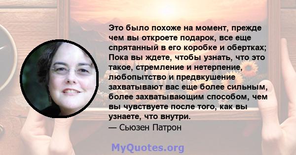 Это было похоже на момент, прежде чем вы откроете подарок, все еще спрятанный в его коробке и обертках; Пока вы ждете, чтобы узнать, что это такое, стремление и нетерпение, любопытство и предвкушение захватывают вас еще 