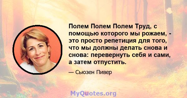 Полем Полем Полем Труд, с помощью которого мы рожаем, - это просто репетиция для того, что мы должны делать снова и снова: перевернуть себя и сами, а затем отпустить.