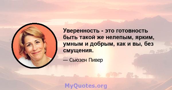 Уверенность - это готовность быть такой же нелепым, ярким, умным и добрым, как и вы, без смущения.