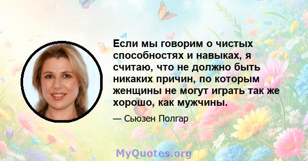 Если мы говорим о чистых способностях и навыках, я считаю, что не должно быть никаких причин, по которым женщины не могут играть так же хорошо, как мужчины.