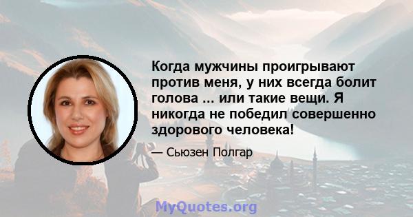 Когда мужчины проигрывают против меня, у них всегда болит голова ... или такие вещи. Я никогда не победил совершенно здорового человека!