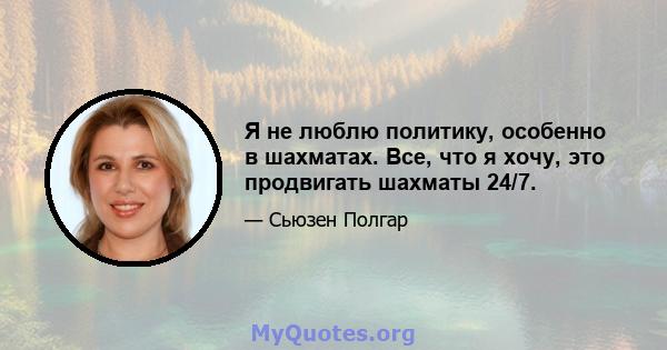 Я не люблю политику, особенно в шахматах. Все, что я хочу, это продвигать шахматы 24/7.