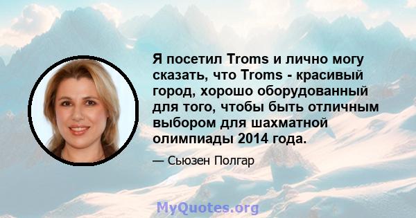 Я посетил Troms и лично могу сказать, что Troms - красивый город, хорошо оборудованный для того, чтобы быть отличным выбором для шахматной олимпиады 2014 года.