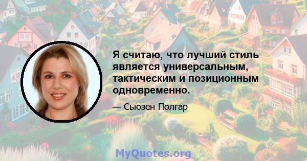 Я считаю, что лучший стиль является универсальным, тактическим и позиционным одновременно.