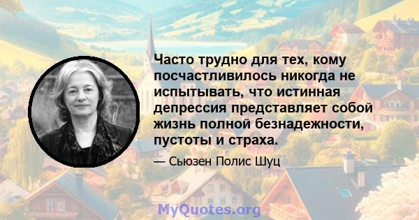 Часто трудно для тех, кому посчастливилось никогда не испытывать, что истинная депрессия представляет собой жизнь полной безнадежности, пустоты и страха.