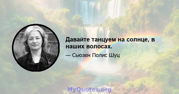 Давайте танцуем на солнце, в наших волосах.