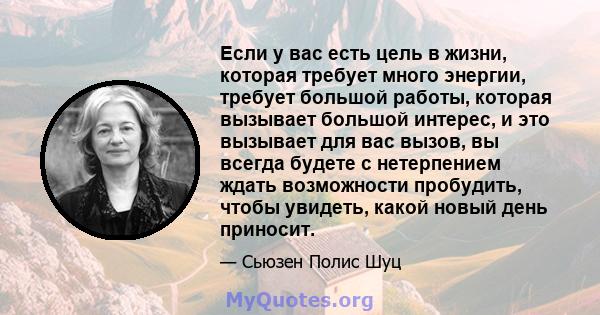 Если у вас есть цель в жизни, которая требует много энергии, требует большой работы, которая вызывает большой интерес, и это вызывает для вас вызов, вы всегда будете с нетерпением ждать возможности пробудить, чтобы