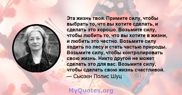 Эта жизнь твоя. Примите силу, чтобы выбрать то, что вы хотите сделать, и сделать это хорошо. Возьмите силу, чтобы любить то, что вы хотите в жизни, и любить это честно. Возьмите силу ходить по лесу и стать частью