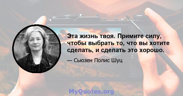 Эта жизнь твоя. Примите силу, чтобы выбрать то, что вы хотите сделать, и сделать это хорошо.