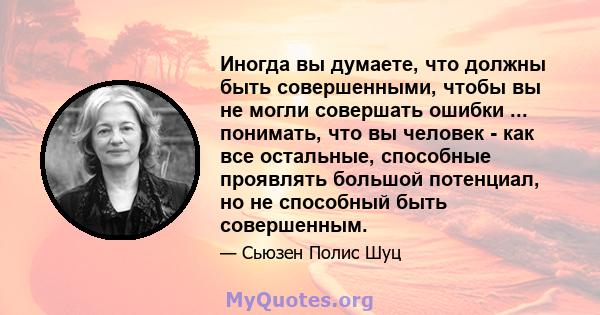 Иногда вы думаете, что должны быть совершенными, чтобы вы не могли совершать ошибки ... понимать, что вы человек - как все остальные, способные проявлять большой потенциал, но не способный быть совершенным.