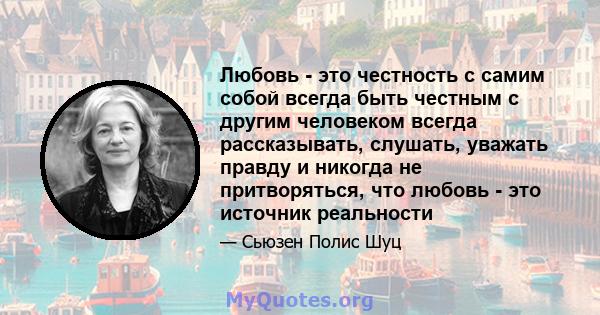 Любовь - это честность с самим собой всегда быть честным с другим человеком всегда рассказывать, слушать, уважать правду и никогда не притворяться, что любовь - это источник реальности