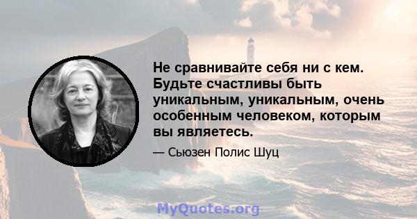 Не сравнивайте себя ни с кем. Будьте счастливы быть уникальным, уникальным, очень особенным человеком, которым вы являетесь.