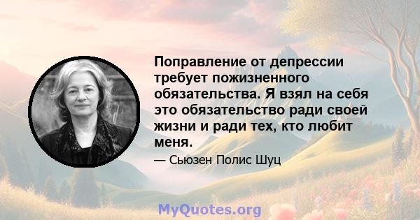 Поправление от депрессии требует пожизненного обязательства. Я взял на себя это обязательство ради своей жизни и ради тех, кто любит меня.