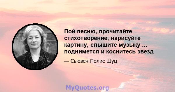 Пой песню, прочитайте стихотворение, нарисуйте картину, слышите музыку ... поднимется и коснитесь звезд