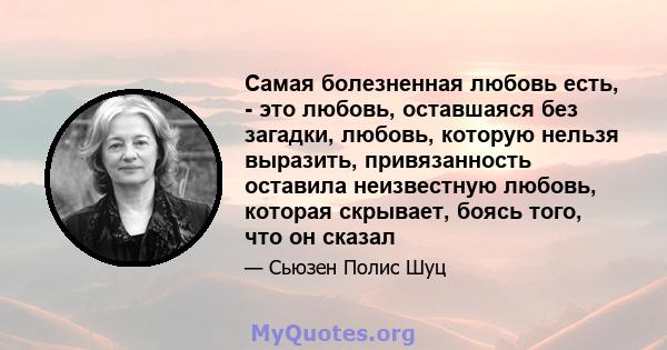 Самая болезненная любовь есть, - это любовь, оставшаяся без загадки, любовь, которую нельзя выразить, привязанность оставила неизвестную любовь, которая скрывает, боясь того, что он сказал