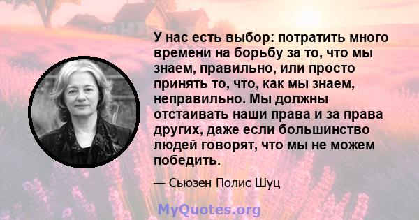 У нас есть выбор: потратить много времени на борьбу за то, что мы знаем, правильно, или просто принять то, что, как мы знаем, неправильно. Мы должны отстаивать наши права и за права других, даже если большинство людей