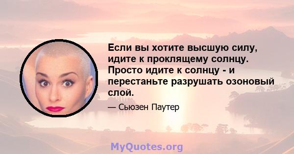 Если вы хотите высшую силу, идите к проклящему солнцу. Просто идите к солнцу - и перестаньте разрушать озоновый слой.