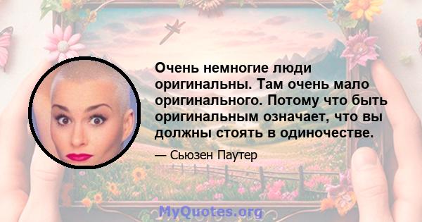 Очень немногие люди оригинальны. Там очень мало оригинального. Потому что быть оригинальным означает, что вы должны стоять в одиночестве.