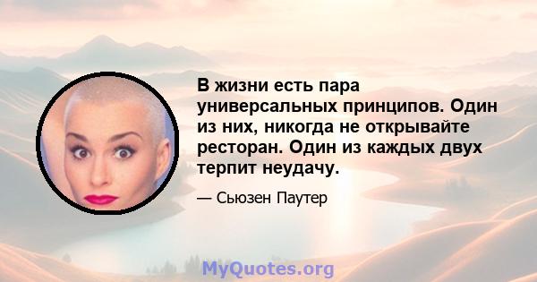 В жизни есть пара универсальных принципов. Один из них, никогда не открывайте ресторан. Один из каждых двух терпит неудачу.