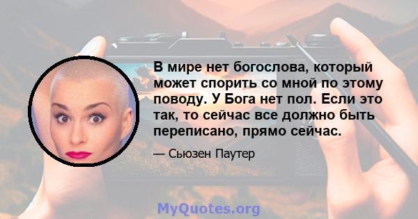 В мире нет богослова, который может спорить со мной по этому поводу. У Бога нет пол. Если это так, то сейчас все должно быть переписано, прямо сейчас.