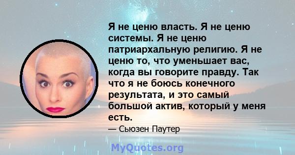 Я не ценю власть. Я не ценю системы. Я не ценю патриархальную религию. Я не ценю то, что уменьшает вас, когда вы говорите правду. Так что я не боюсь конечного результата, и это самый большой актив, который у меня есть.