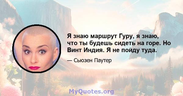 Я знаю маршрут Гуру, я знаю, что ты будешь сидеть на горе. Но Винт Индия. Я не пойду туда.