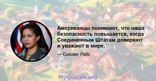 Американцы понимают, что наша безопасность повышается, когда Соединенным Штатам доверяют и уважают в мире.