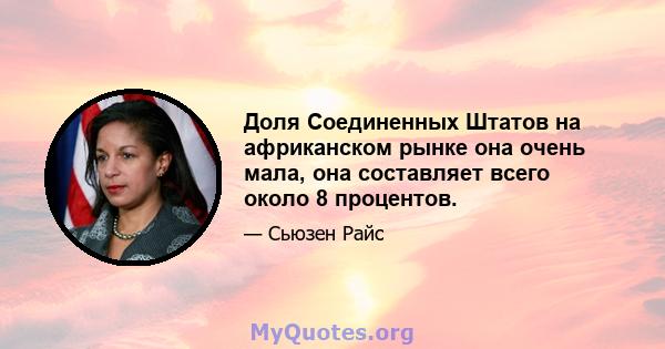 Доля Соединенных Штатов на африканском рынке она очень мала, она составляет всего около 8 процентов.