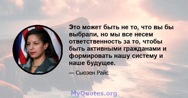 Это может быть не то, что вы бы выбрали, но мы все несем ответственность за то, чтобы быть активными гражданами и формировать нашу систему и наше будущее.