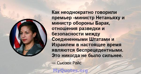 Как неоднократно говорили премьер -министр Нетаньяху и министр обороны Барак, отношения разведки и безопасности между Соединенными Штатами и Израилем в настоящее время являются беспрецедентными. Это никогда не было