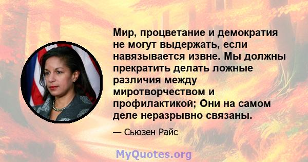 Мир, процветание и демократия не могут выдержать, если навязывается извне. Мы должны прекратить делать ложные различия между миротворчеством и профилактикой; Они на самом деле неразрывно связаны.