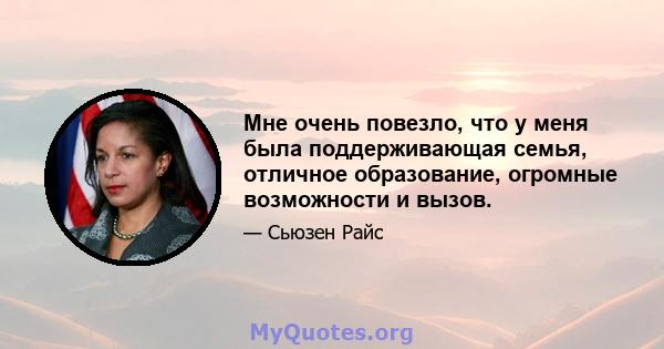 Мне очень повезло, что у меня была поддерживающая семья, отличное образование, огромные возможности и вызов.