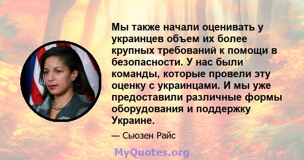 Мы также начали оценивать у украинцев объем их более крупных требований к помощи в безопасности. У нас были команды, которые провели эту оценку с украинцами. И мы уже предоставили различные формы оборудования и