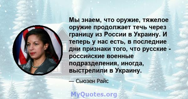 Мы знаем, что оружие, тяжелое оружие продолжает течь через границу из России в Украину. И теперь у нас есть, в последние дни признаки того, что русские - российские военные подразделения, иногда, выстрелили в Украину.