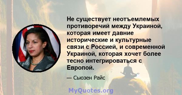 Не существует неотъемлемых противоречий между Украиной, которая имеет давние исторические и культурные связи с Россией, и современной Украиной, которая хочет более тесно интегрироваться с Европой.