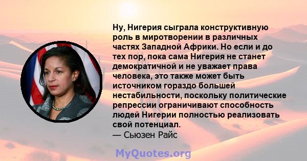 Ну, Нигерия сыграла конструктивную роль в миротворении в различных частях Западной Африки. Но если и до тех пор, пока сама Нигерия не станет демократичной и не уважает права человека, это также может быть источником