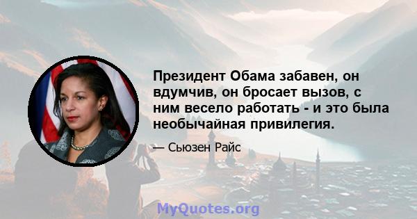 Президент Обама забавен, он вдумчив, он бросает вызов, с ним весело работать - и это была необычайная привилегия.