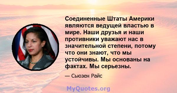 Соединенные Штаты Америки являются ведущей властью в мире. Наши друзья и наши противники уважают нас в значительной степени, потому что они знают, что мы устойчивы. Мы основаны на фактах. Мы серьезны.