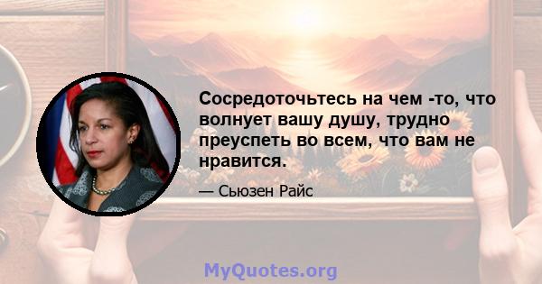 Сосредоточьтесь на чем -то, что волнует вашу душу, трудно преуспеть во всем, что вам не нравится.